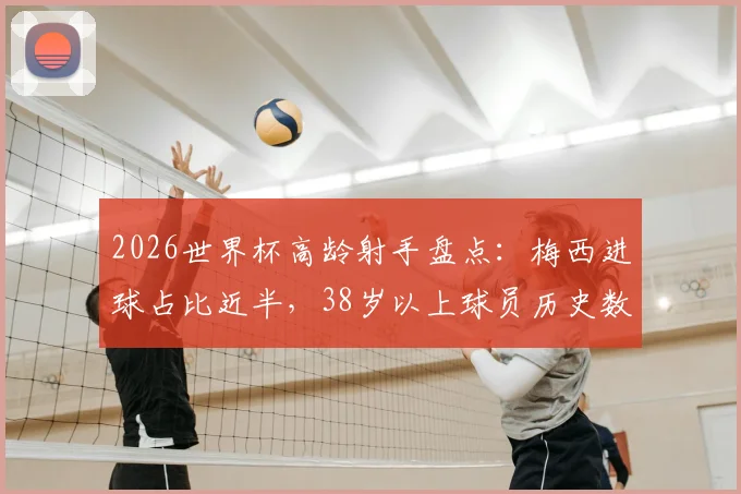 2026世界杯高龄射手盘点：梅西进球占比近半，38岁以上球员历史数据解析