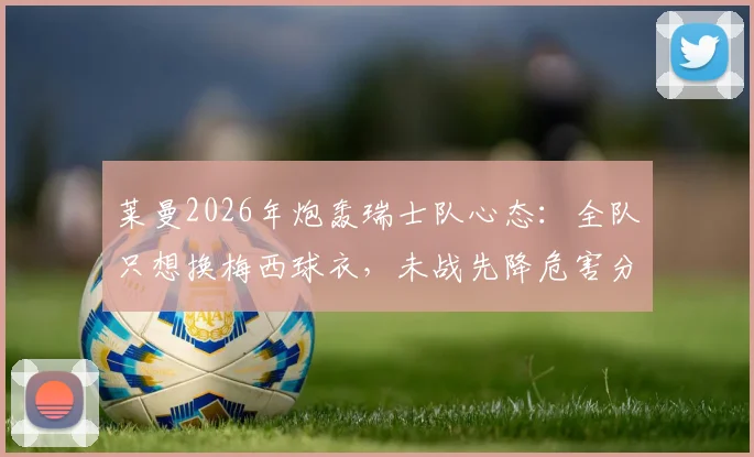 莱曼2026年炮轰瑞士队心态:全队只想换梅西球衣,未战先降危害分析