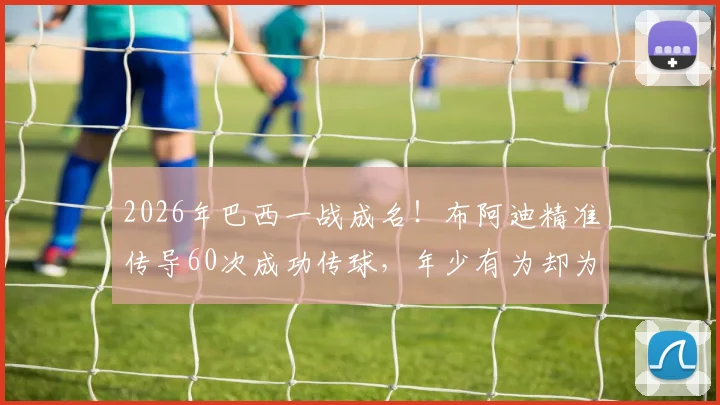 2026年巴西一战成名!布阿迪精准传导60次成功传球,年少有为却为何拒绝法国队征召?