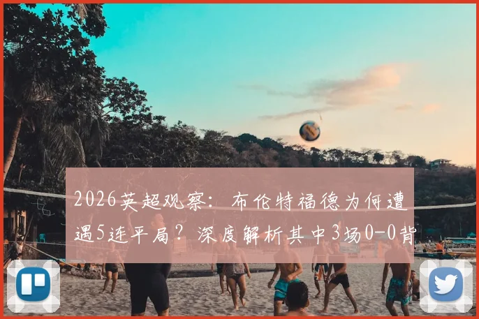 2026英超观察:布伦特福德为何遭遇5连平局?深度解析其中3场0-0背后的战术与数据