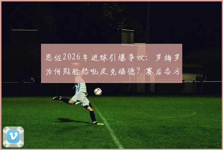 恩佐2026年进球引爆争议：罗梅罗为何贴脸怒吼皮克福德？赛后各方解读冲突原因
