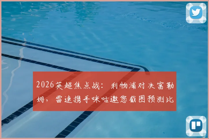 2026英超焦点战:利物浦对决富勒姆,雷速携手咪咕邀您截图预测比分,免费赢取观赛好礼攻略