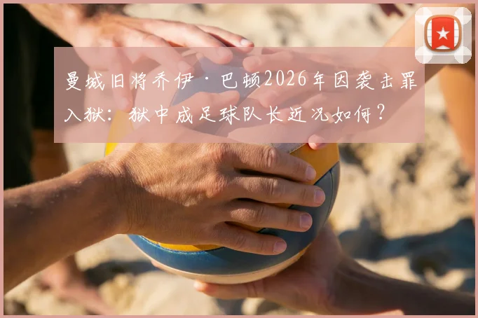 曼城旧将乔伊·巴顿2026年因袭击罪入狱：狱中成足球队长近况如何？事件来龙去脉解析