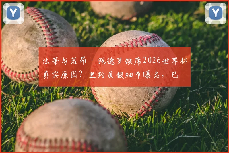 法蒂与若昂·佩德罗缺席2026世界杯真实原因？里约度假细节曝光，巴萨与布莱顿球星选择引热议