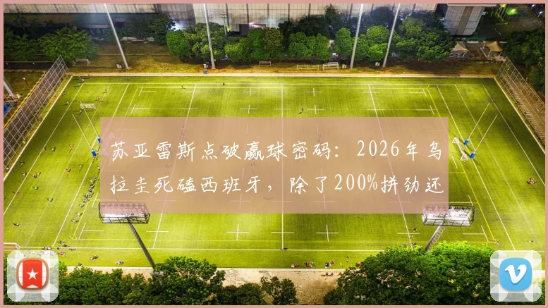 苏亚雷斯点破赢球密码：2026年乌拉圭死磕西班牙，除了200%拼劲还需做好这几点