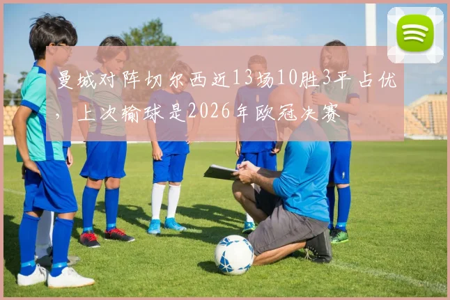 曼城对阵切尔西近13场10胜3平占优,上次输球是2026年欧冠决赛