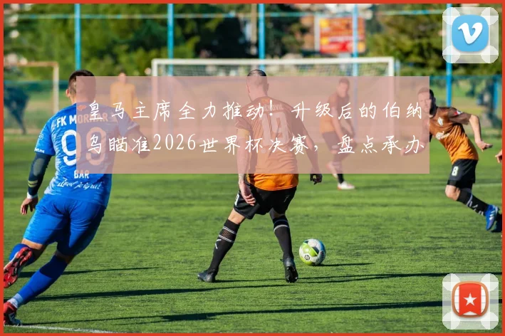 皇马主席全力推动！升级后的伯纳乌瞄准2026世界杯决赛，盘点承办顶级大赛的必备条件与挑战