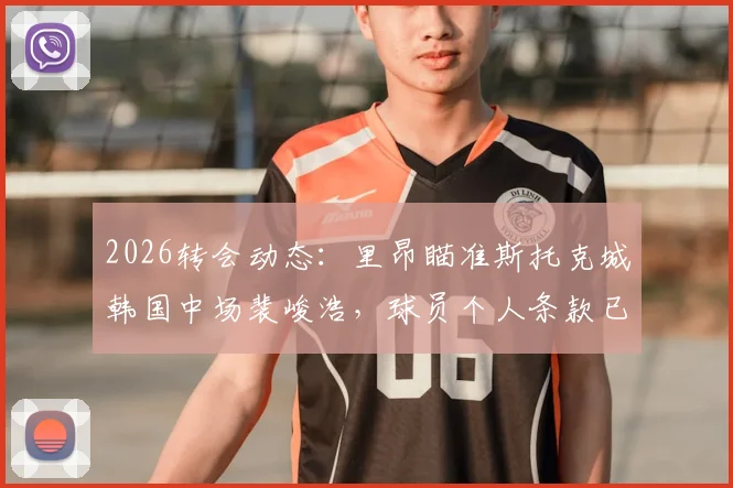 2026转会动态：里昂瞄准斯托克城韩国中场裴峻浩，球员个人条款已达成，附技术特点分析与前景解读