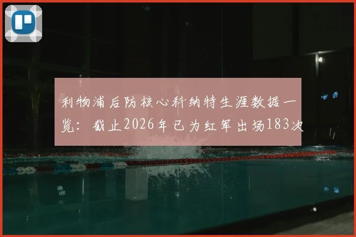 利物浦后防核心科纳特生涯数据一览:截止2026年已为红军出场183次,完成55次零封