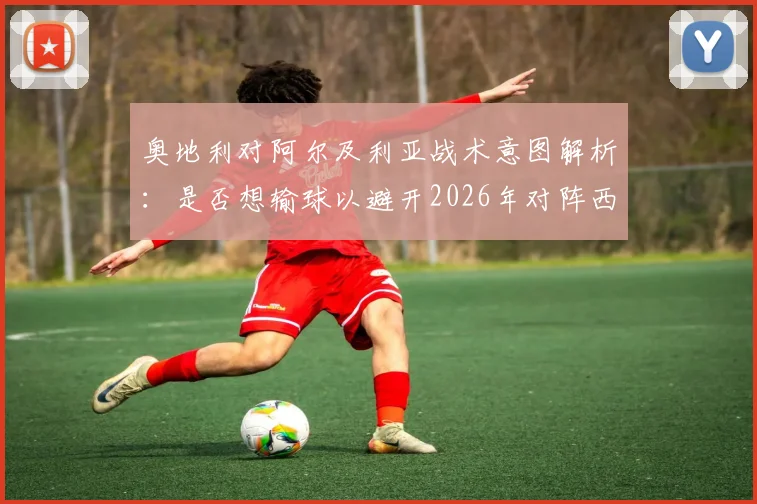 奥地利对阿尔及利亚战术意图解析：是否想输球以避开2026年对阵西班牙？深度观点与赛事预测