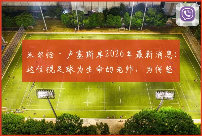 米尔恰·卢塞斯库2026年最新消息:这位视足球为生命的老帅,为何坚持不退,并留下了什么传奇故事