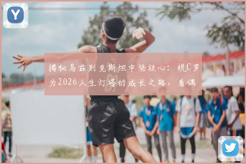 揭秘乌兹别克斯坦中场核心:视C罗为2026人生灯塔的成长之路,看偶像力量如何塑造亚洲足球新星