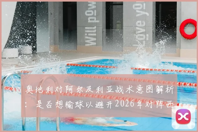 奥地利对阿尔及利亚战术意图解析:是否想输球以避开2026年对阵西班牙?深度观点与赛事预测