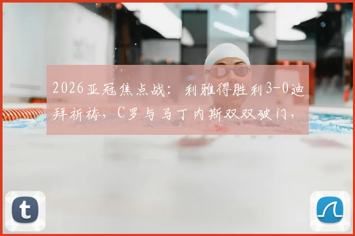 2026亚冠焦点战：利雅得胜利3-0迪拜祈祷，C罗与马丁内斯双双破门，晋级形势分析