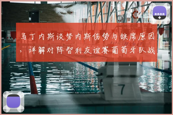 马丁内斯谈努内斯伤势与缺席原因,详解对阵智利友谊赛葡萄牙队战术演练与2026世预赛备战