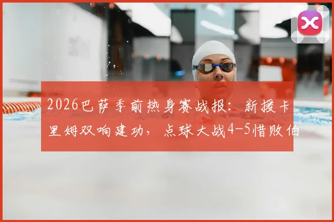 2026巴萨季前热身赛战报:新援卡里姆双响建功,点球大战4-5惜败伯明翰全回顾