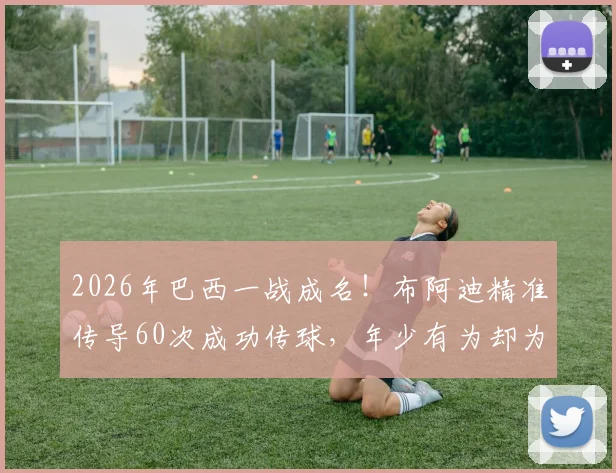 2026年巴西一战成名！布阿迪精准传导60次成功传球，年少有为却为何拒绝法国队征召？