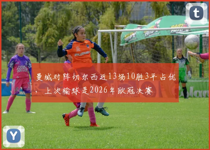 曼城对阵切尔西近13场10胜3平占优，上次输球是2026年欧冠决赛