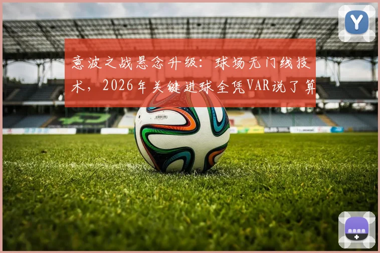 意波之战悬念升级:球场无门线技术,2026年关键进球全凭VAR说了算