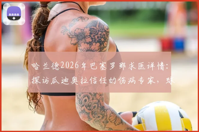 哈兰德2026年巴塞罗那求医详情：探访瓜迪奥拉信任的伤病专家，球员康复进程引关注