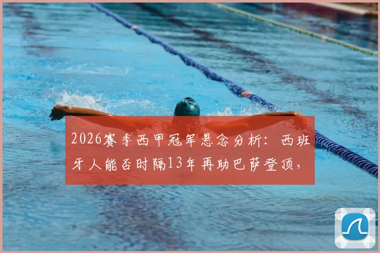 2026赛季西甲冠军悬念分析:西班牙人能否时隔13年再助巴萨登顶,皇马伤病潮成最大变数