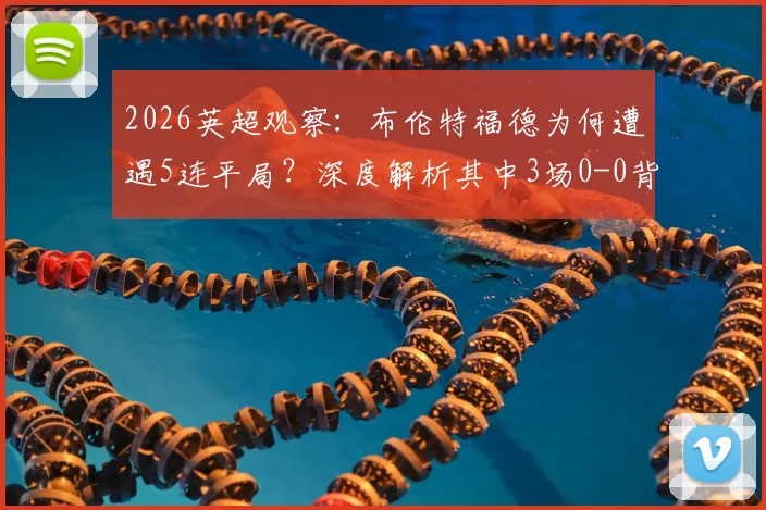 2026英超观察：布伦特福德为何遭遇5连平局？深度解析其中3场0-0背后的战术与数据