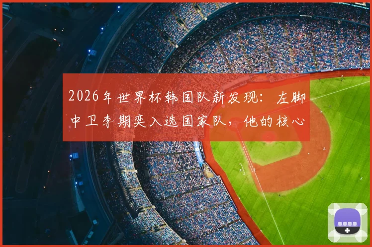 2026年世界杯韩国队新发现:左脚中卫李期奕入选国家队,他的核心竞争力在哪?全面技术特点解析