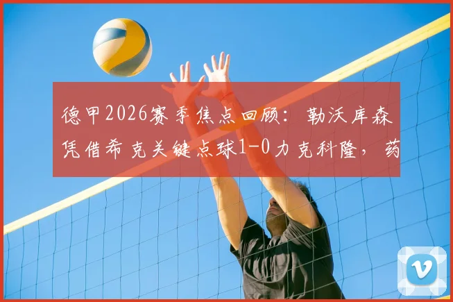 德甲2026赛季焦点回顾：勒沃库森凭借希克关键点球1-0力克科隆，药厂小胜背后的战术较量