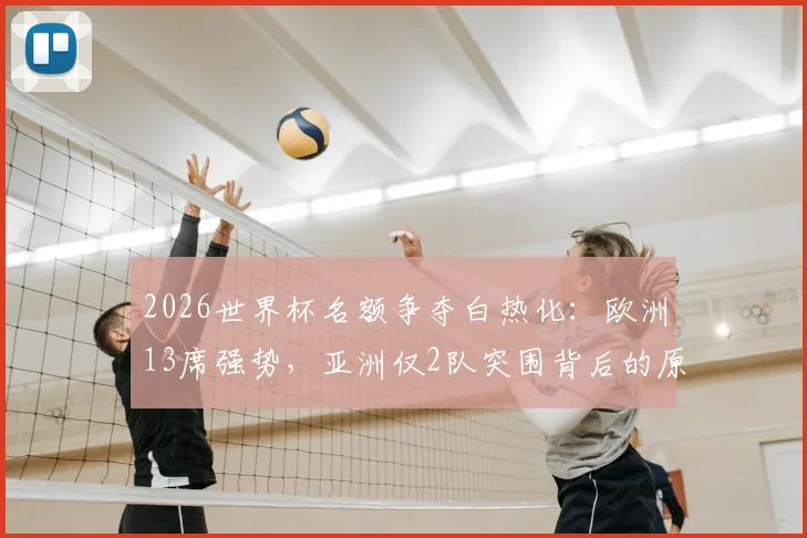 2026世界杯名额争夺白热化：欧洲13席强势，亚洲仅2队突围背后的原因解析