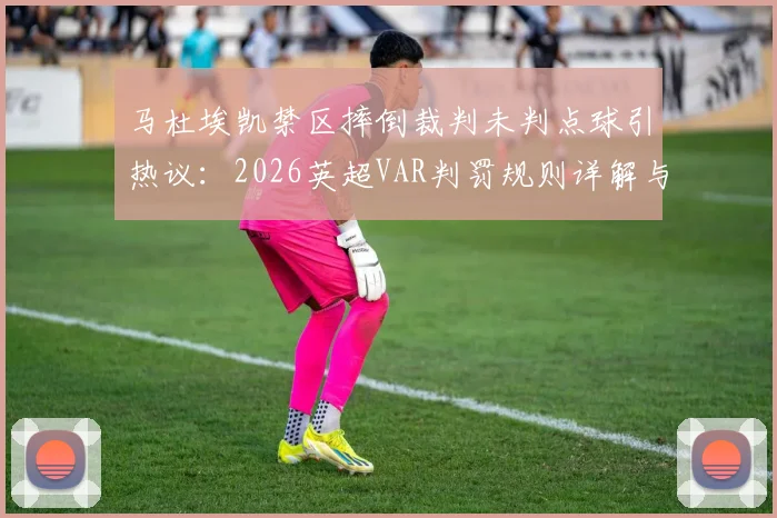 马杜埃凯禁区摔倒裁判未判点球引热议：2026英超VAR判罚规则详解与争议焦点分析