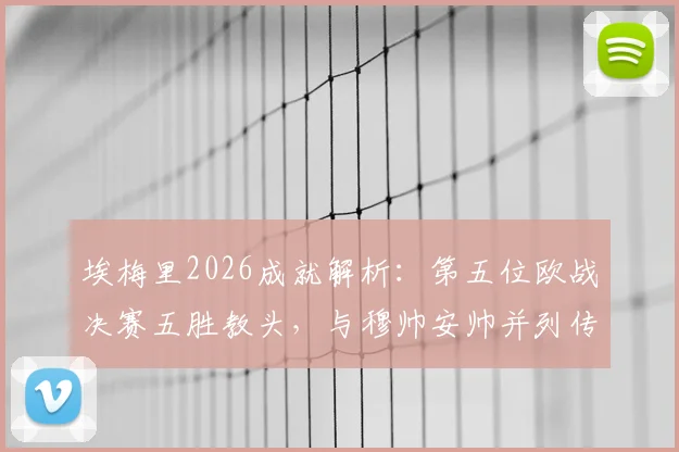 埃梅里2026成就解析：第五位欧战决赛五胜教头，与穆帅安帅并列传奇