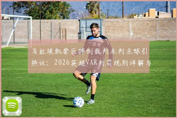马杜埃凯禁区摔倒裁判未判点球引热议：2026英超VAR判罚规则详解与争议焦点分析