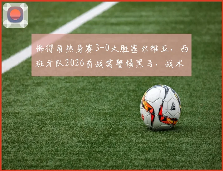 佛得角热身赛3-0大胜塞尔维亚,西班牙队2026首战需警惕黑马,战术分析前瞻