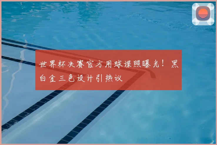 世界杯决赛官方用球谍照曝光！黑白金三色设计引热议