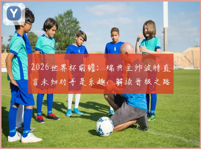 2026世界杯前瞻：瑞典主帅波特直言未知对手是乐趣，解读晋级之路与对阵悬念
