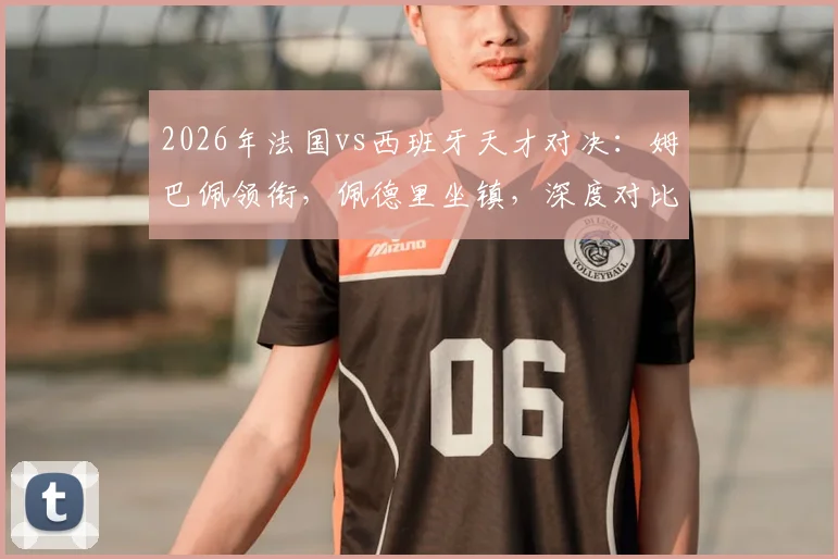 2026年法国vs西班牙天才对决：姆巴佩领衔，佩德里坐镇，深度对比两队球星与球迷应援文化，附球迷组织加入指南