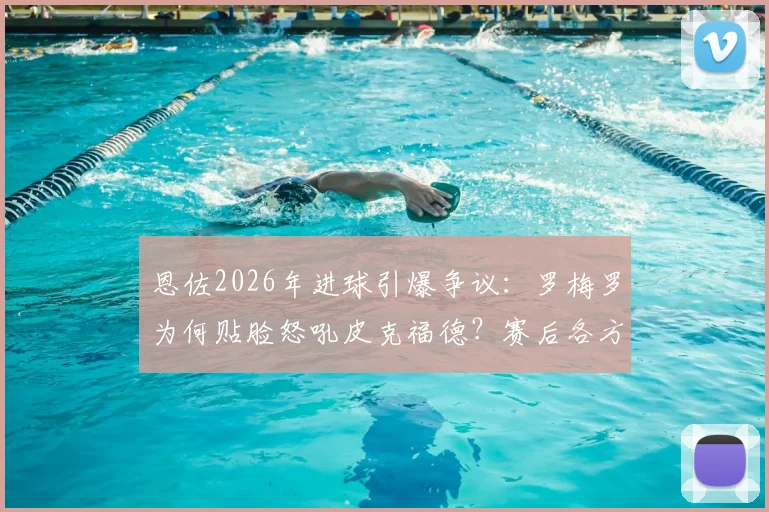 恩佐2026年进球引爆争议：罗梅罗为何贴脸怒吼皮克福德？赛后各方解读冲突原因