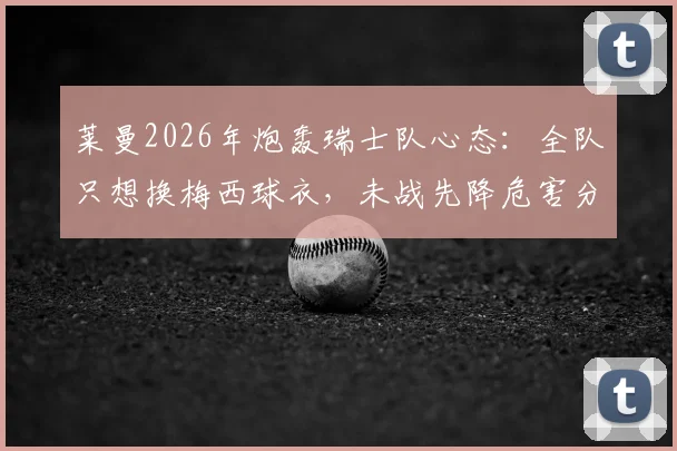莱曼2026年炮轰瑞士队心态：全队只想换梅西球衣，未战先降危害分析