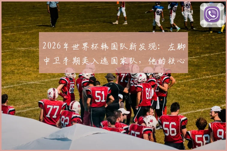 2026年世界杯韩国队新发现：左脚中卫李期奕入选国家队，他的核心竞争力在哪？全面技术特点解析