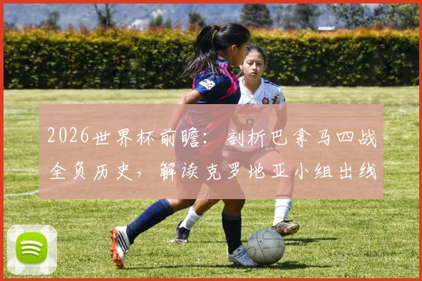 2026世界杯前瞻：剖析巴拿马四战全负历史，解读克罗地亚小组出线关键战役