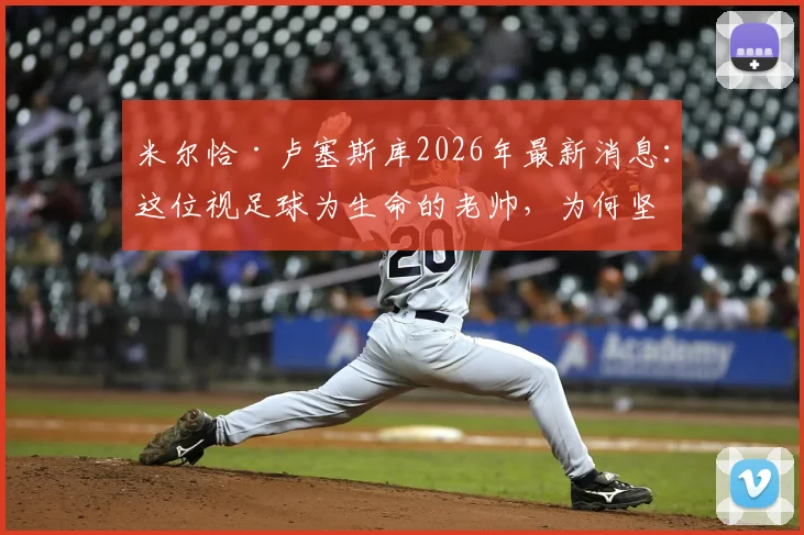 米尔恰·卢塞斯库2026年最新消息：这位视足球为生命的老帅，为何坚持不退，并留下了什么传奇故事