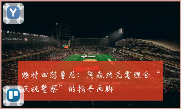 赖特回怼鲁尼：阿森纳无需理会“庆祝警察”的指手画脚