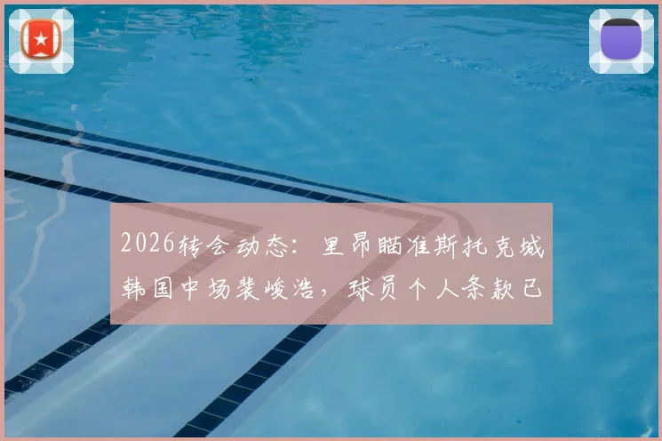2026转会动态:里昂瞄准斯托克城韩国中场裴峻浩,球员个人条款已达成,附技术特点分析与前景解读
