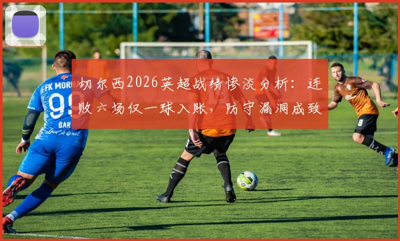 切尔西2026英超战绩惨淡分析：连败六场仅一球入账，防守漏洞成致命伤，波切蒂诺压力巨大