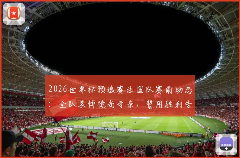 2026世界杯预选赛法国队赛前动态:全队哀悼德尚母亲,誓用胜利告慰主帅