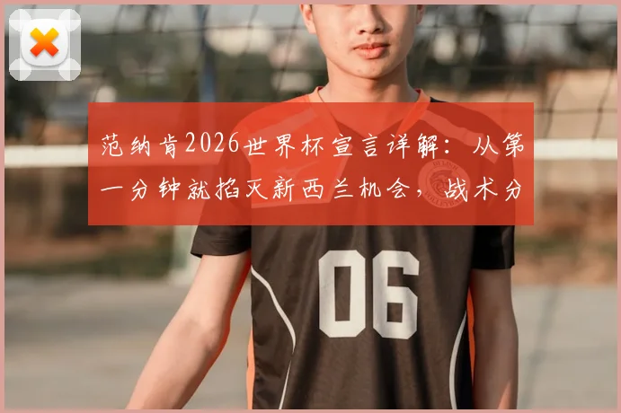 范纳肯2026世界杯宣言详解:从第一分钟就掐灭新西兰机会,战术分析与过往交锋全回顾