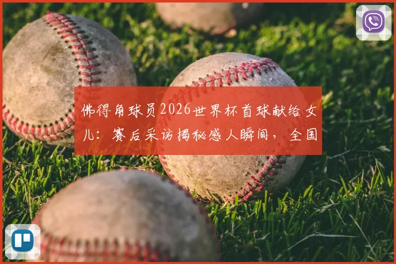 佛得角球员2026世界杯首球献给女儿：赛后采访揭秘感人瞬间，全国球迷为何沸腾