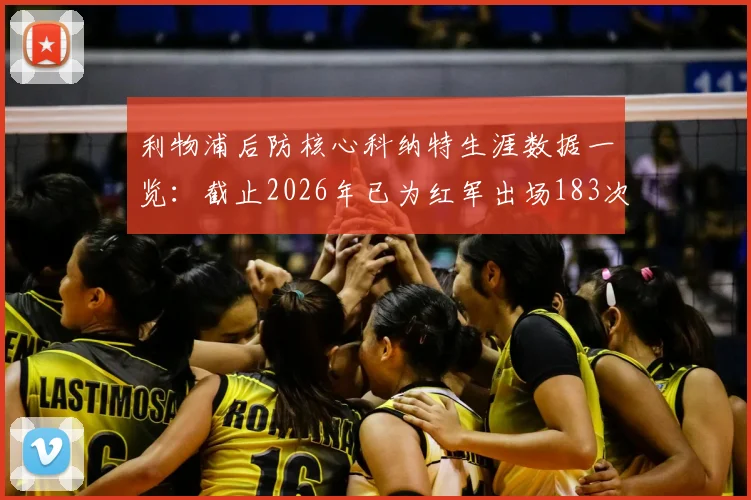 利物浦后防核心科纳特生涯数据一览：截止2026年已为红军出场183次，完成55次零封
