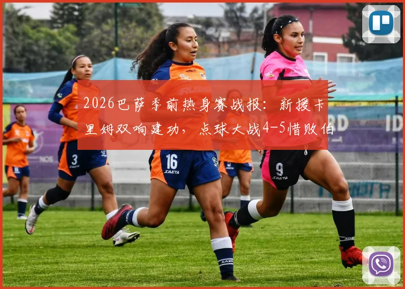 2026巴萨季前热身赛战报：新援卡里姆双响建功，点球大战4-5惜败伯明翰全回顾