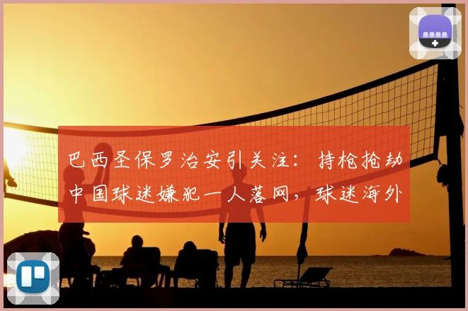 巴西圣保罗治安引关注:持枪抢劫中国球迷嫌犯一人落网,球迷海外观赛安全指南